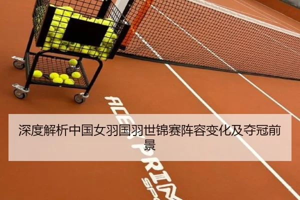 深度解析中国女羽国羽世锦赛阵容变化及夺冠前景